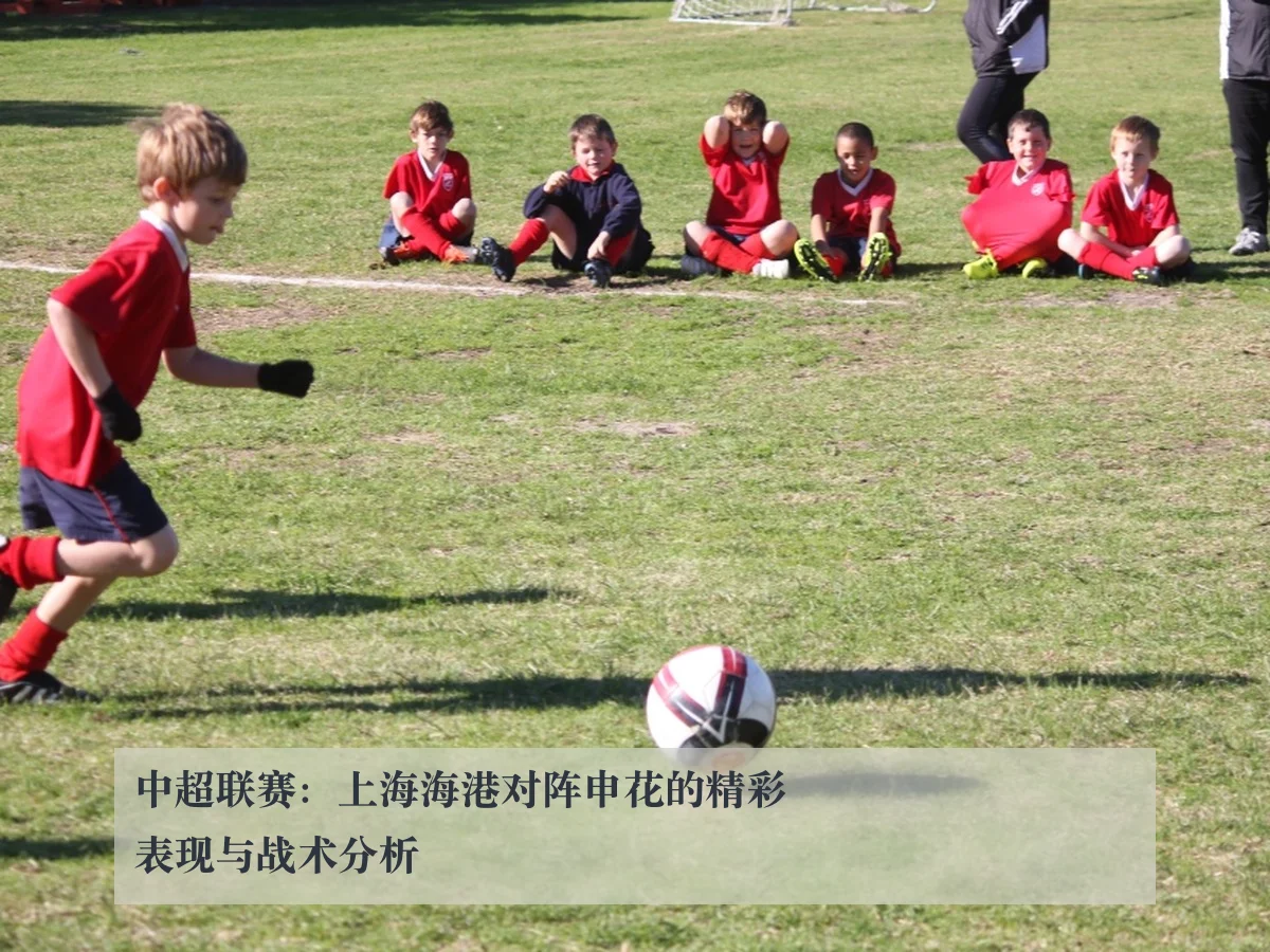 中超联赛:上海海港对阵申花的精彩表现与战术分析